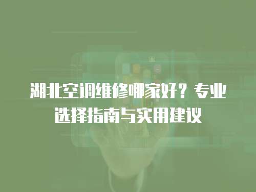 湖北空調(diào)維修哪家好？專業(yè)選擇指南與實(shí)用建議