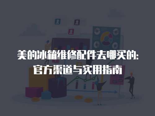 美的冰箱維修配件去哪買的：官方渠道與實(shí)用指南