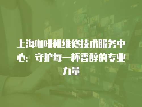 上海咖啡機維修技術服務中心：守護每一杯香醇的專業力量