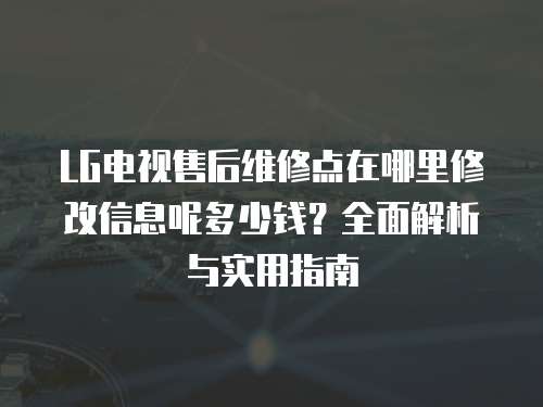 LG電視售后維修點在哪里修改信息呢多少錢？全面解析與實用指南
