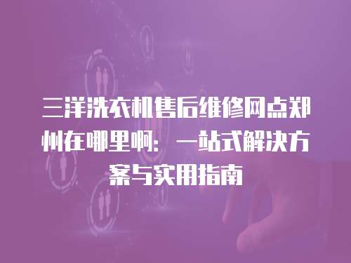 三洋洗衣機售后維修網(wǎng)點鄭州在哪里?。阂徽臼浇鉀Q方案與實用指南