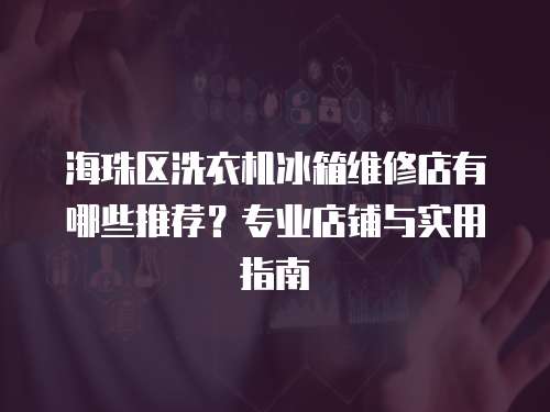 海珠區洗衣機冰箱維修店有哪些推薦？專業店鋪與實用指南