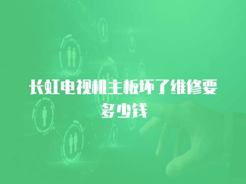 長虹電視機主板壞了維修要多少錢