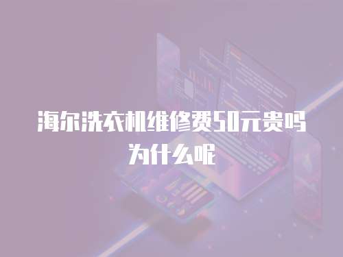 海爾洗衣機維修費50元貴嗎為什么呢