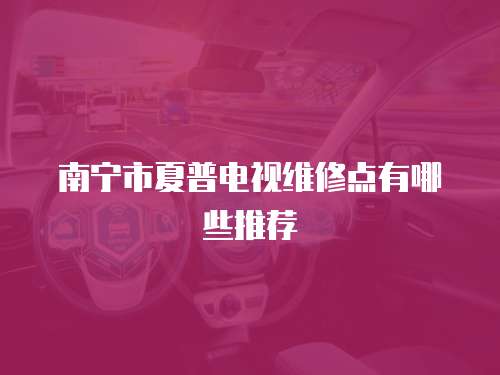 南寧市夏普電視維修點有哪些推薦