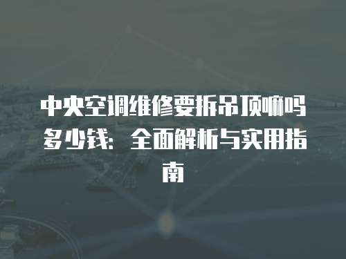 中央空調維修要拆吊頂嘛嗎多少錢：全面解析與實用指南