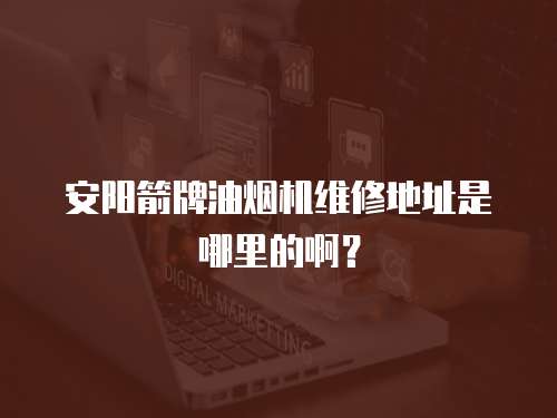 安陽箭牌油煙機維修地址是哪里的啊？