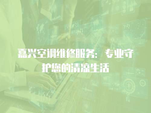 嘉興空調(diào)維修服務(wù)：專業(yè)守護(hù)您的清涼生活