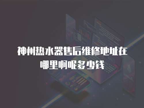 神州熱水器售后維修地址在哪里啊呢多少錢