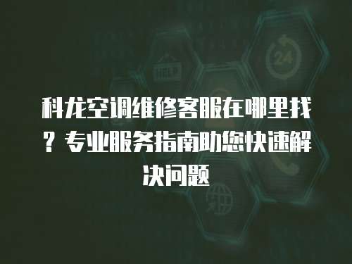 科龍空調維修客服在哪里找？專業服務指南助您快速解決問題