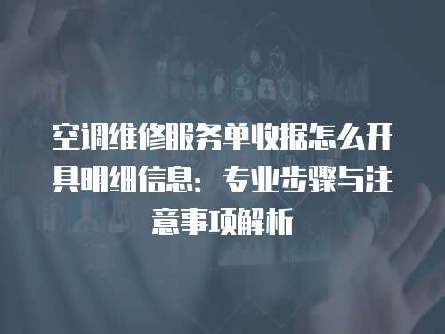 空調維修服務單收據怎么開具明細信息：專業步驟與注意事項解析