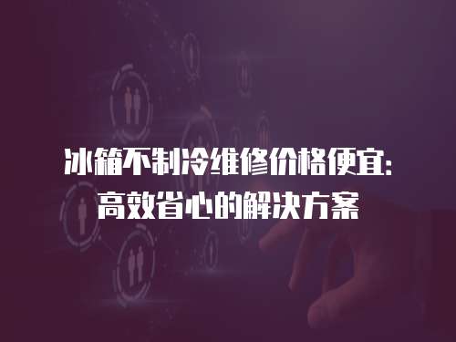 冰箱不制冷維修價(jià)格便宜：高效省心的解決方案