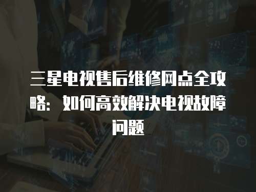 三星電視售后維修網(wǎng)點全攻略：如何高效解決電視故障問題