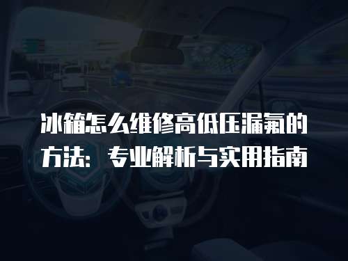 冰箱怎么維修高低壓漏氟的方法：專業解析與實用指南