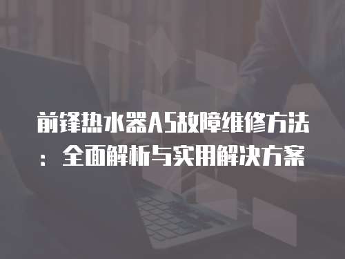前鋒熱水器A5故障維修方法：全面解析與實用解決方案