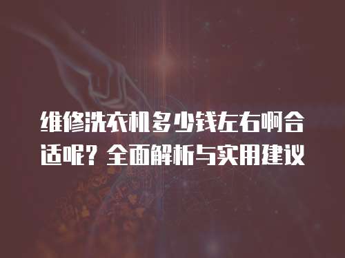 維修洗衣機多少錢左右啊合適呢？全面解析與實用建議