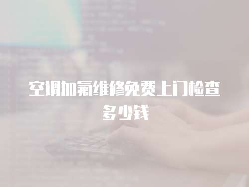 空調加氟維修免費上門檢查多少錢