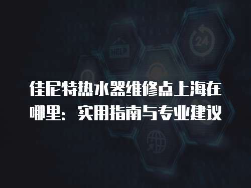 佳尼特?zé)崴骶S修點(diǎn)上海在哪里：實(shí)用指南與專業(yè)建議
