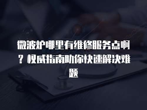 微波爐哪里有維修服務點啊？權威指南助你快速解決難題