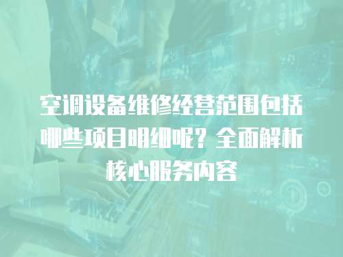 空調(diào)設(shè)備維修經(jīng)營范圍包括哪些項(xiàng)目明細(xì)呢？全面解析核心服務(wù)內(nèi)容