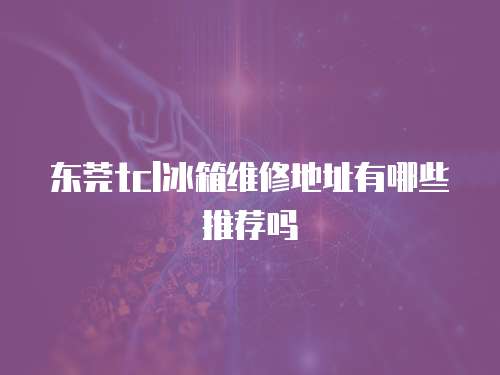 東莞tcl冰箱維修地址有哪些推薦嗎