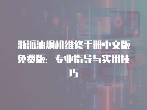 浙派油煙機(jī)維修手冊中文版免費(fèi)版：專業(yè)指導(dǎo)與實用技巧