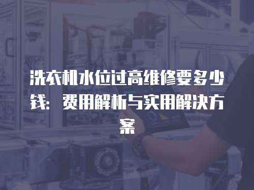 洗衣機(jī)水位過高維修要多少錢：費(fèi)用解析與實(shí)用解決方案