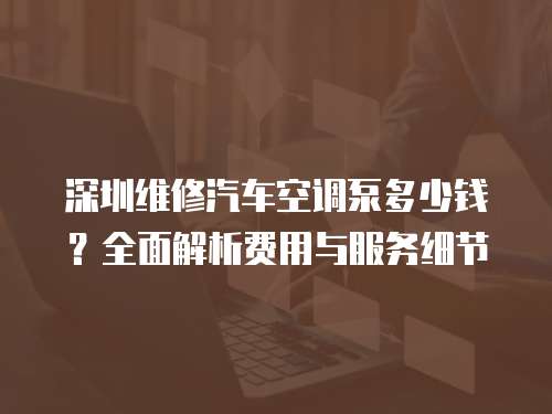 深圳維修汽車(chē)空調(diào)泵多少錢(qián)？全面解析費(fèi)用與服務(wù)細(xì)節(jié)