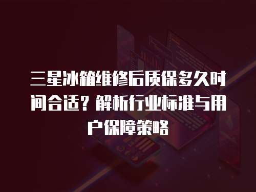 三星冰箱維修后質保多久時間合適？解析行業標準與用戶保障策略