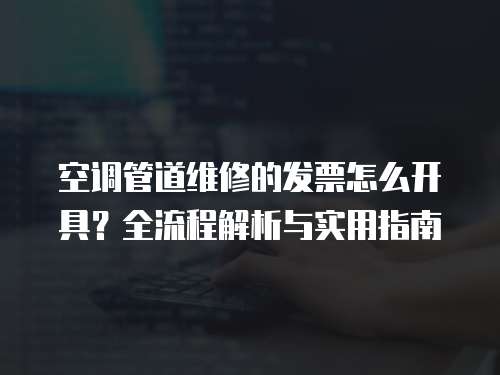 空調(diào)管道維修的發(fā)票怎么開(kāi)具？全流程解析與實(shí)用指南