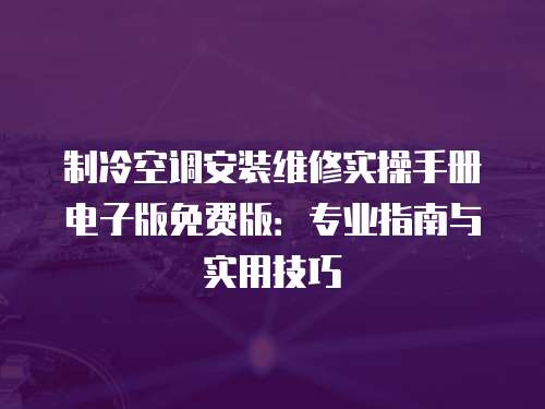 制冷空調(diào)安裝維修實操手冊電子版免費(fèi)版：專業(yè)指南與實用技巧