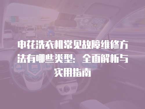 申花洗衣機(jī)常見(jiàn)故障維修方法有哪些類(lèi)型：全面解析與實(shí)用指南