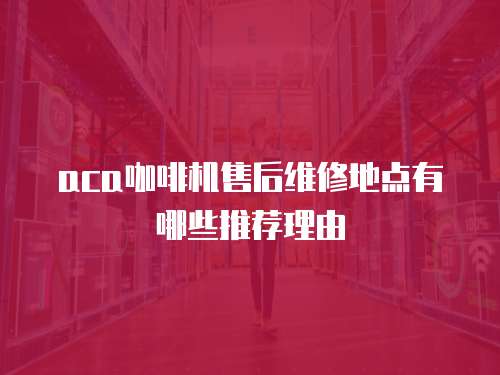 aca咖啡機售后維修地點有哪些推薦理由
