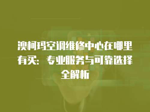 澳柯瑪空調維修中心在哪里有買：專業服務與可靠選擇全解析
