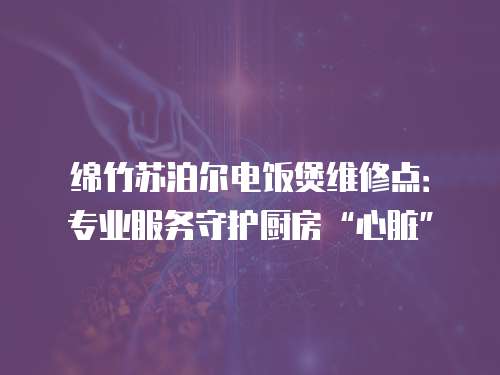 綿竹蘇泊爾電飯煲維修點：專業服務守護廚房“心臟”