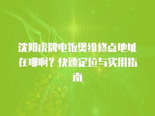 沈陽虎牌電飯煲維修點地址在哪啊？快速定位與實用指南