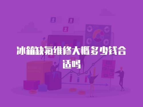冰箱缺氟維修大概多少錢合適嗎