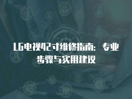 LG電視42寸維修指南：專業(yè)步驟與實用建議
