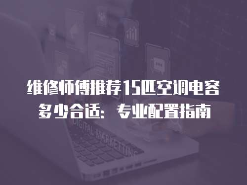 維修師傅推薦15匹空調電容多少合適：專業配置指南