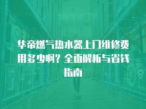 華帝燃氣熱水器上門維修費用多少啊？全面解析與省錢指南