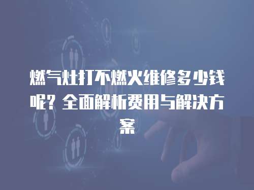 燃氣灶打不燃火維修多少錢呢？全面解析費用與解決方案