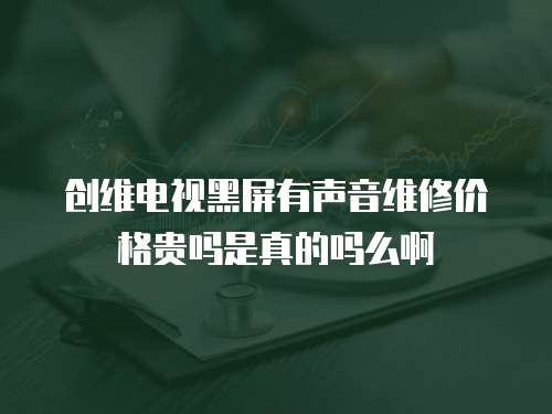 創維電視黑屏有聲音維修價格貴嗎是真的嗎么啊