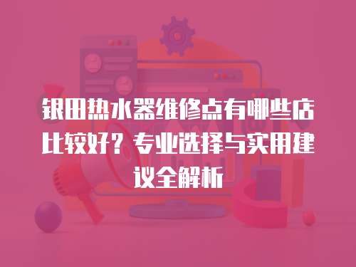 銀田熱水器維修點有哪些店比較好？專業(yè)選擇與實用建議全解析