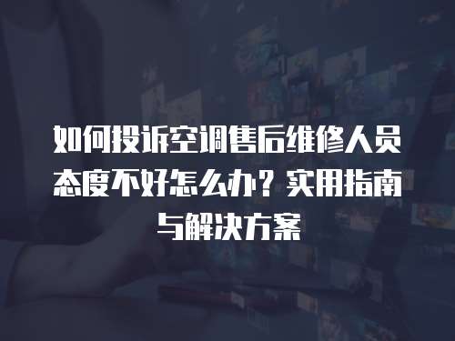 如何投訴空調售后維修人員態度不好怎么辦？實用指南與解決方案