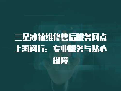 三星冰箱維修售后服務網點上海閔行：專業服務與貼心保障