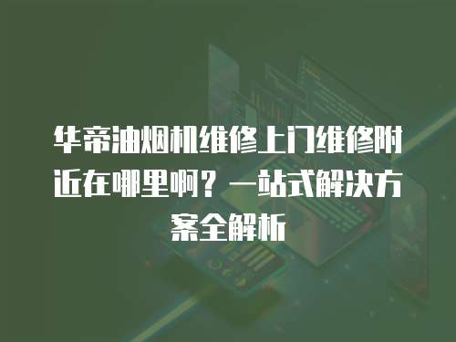 華帝油煙機維修上門維修附近在哪里啊？一站式解決方案全解析