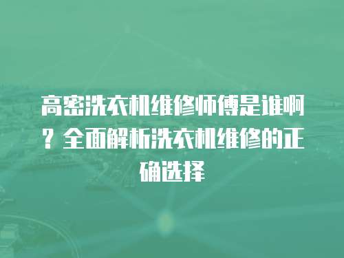 高密洗衣機維修師傅是誰啊？全面解析洗衣機維修的正確選擇