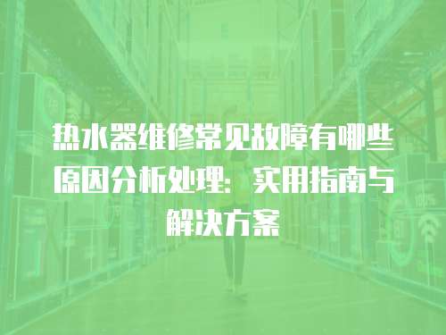 熱水器維修常見故障有哪些原因分析處理：實用指南與解決方案