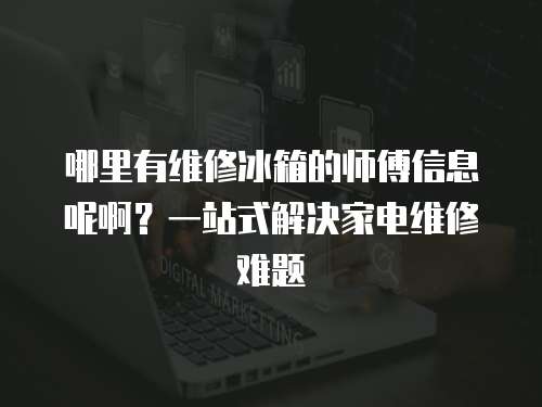 哪里有維修冰箱的師傅信息呢啊？一站式解決家電維修難題