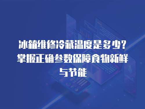 冰箱維修冷藏溫度是多少？掌握正確參數保障食物新鮮與節能